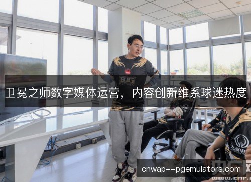 卫冕之师数字媒体运营，内容创新维系球迷热度