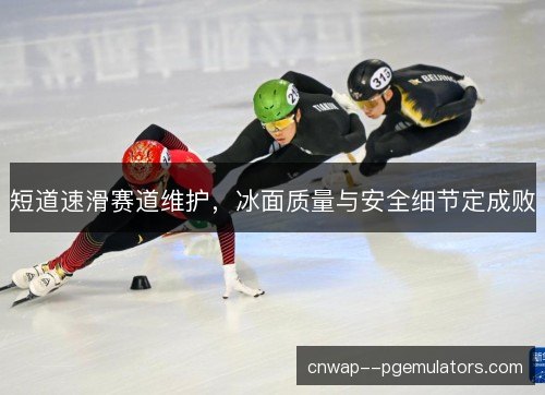 短道速滑赛道维护,冰面质量与安全细节定成败 短道速滑赛道维护,冰面质量与安全细节定成败